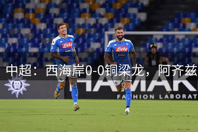 中超：西海岸0-0铜梁龙，阿齐兹破门因越位被判无效