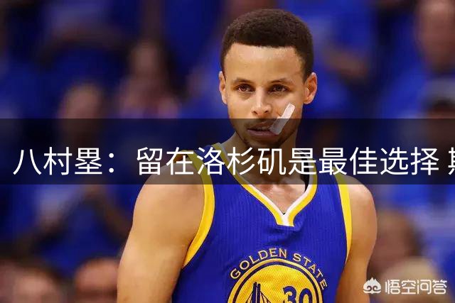 八村塁：留在洛杉矶是最佳选择 期待和快船共塑文化