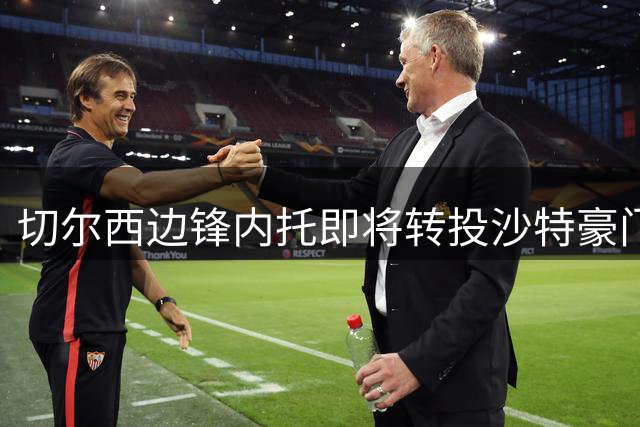 切尔西边锋内托即将转投沙特豪门 转会谈判进入关键阶段