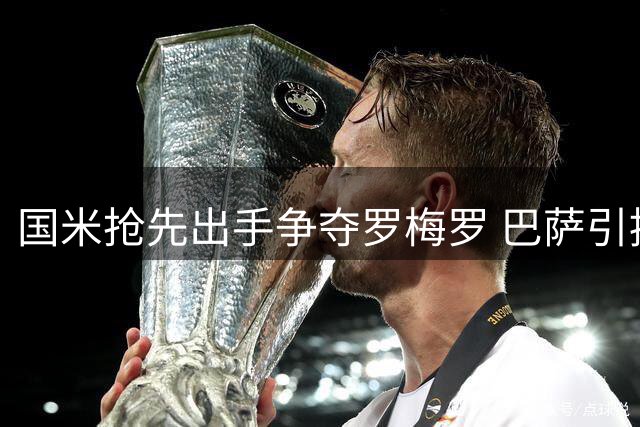 国米抢先出手争夺罗梅罗 巴萨引援需先清洗中卫