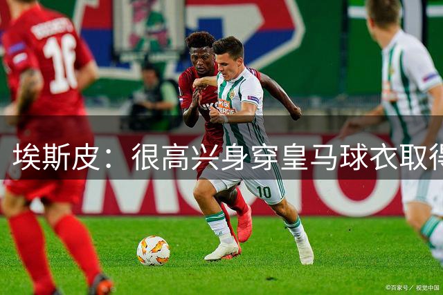 埃斯皮：很高兴身穿皇马球衣取得进球；队友们帮了我很多