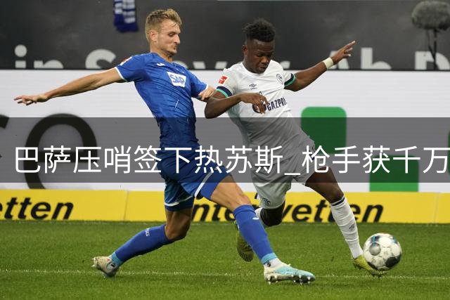 巴萨压哨签下热苏斯 枪手获千万欧解套资金