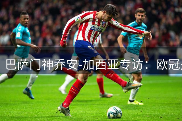 巴萨门神乔安-加西亚专访：欧冠是必争目标 替补席同样感受冠军荣耀