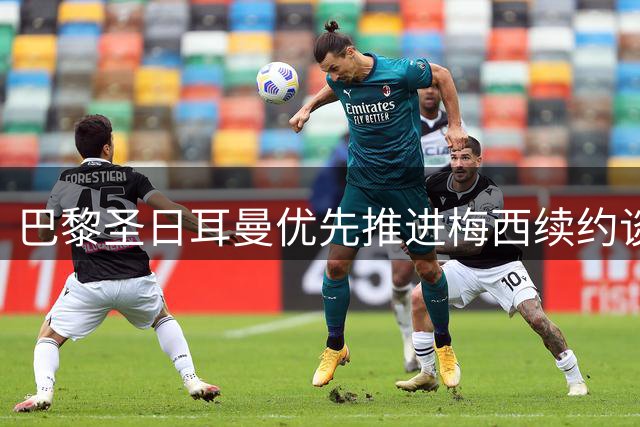 巴黎圣日耳曼优先推进梅西续约谈判 阻截巴萨回购计划