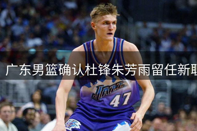 广东男篮确认杜锋朱芳雨留任新职 年轻球员调整引关注