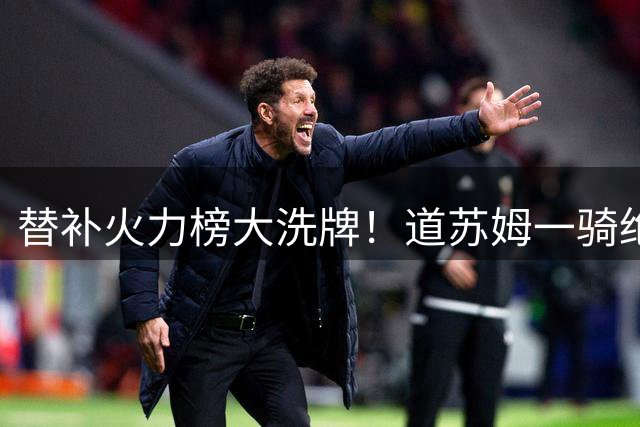 替补火力榜大洗牌！道苏姆一骑绝尘 普理查德杀入前三