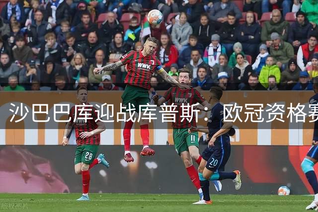 沙巴巴库迎战库普斯：欧冠资格赛第二轮首回合巴库上演