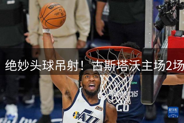 绝妙头球吊射！古斯塔沃主场2场3球，碾压大连中卫，钟义浩助攻