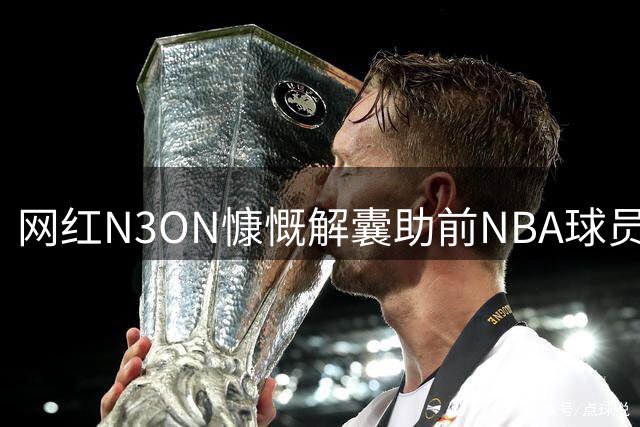网红N3ON慷慨解囊助前NBA球员韦斯特重获新生
