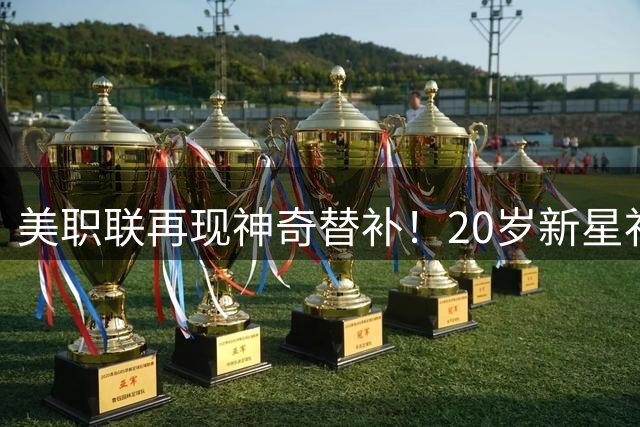美职联再现神奇替补！20岁新星补时绝杀助迈阿密3-2险胜