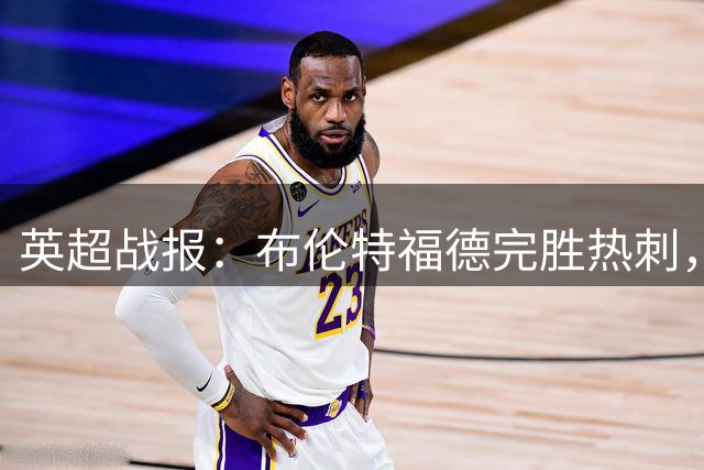 英超战报：布伦特福德完胜热刺，后防双星闪耀