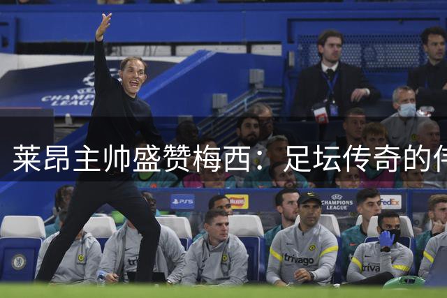 莱昂主帅盛赞梅西：足坛传奇的伟大时刻