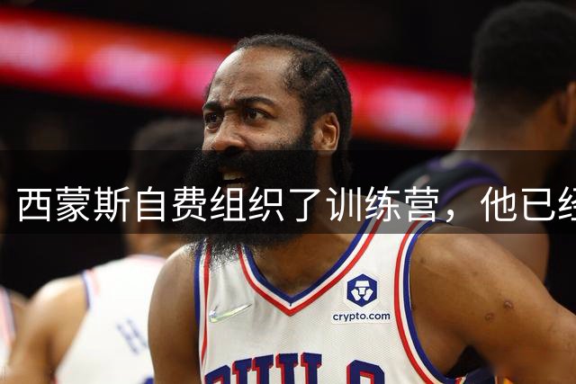 西蒙斯自费组织了训练营，他已经完全恢复了昔日的运动能力？