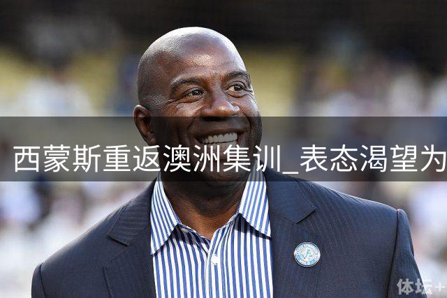 西蒙斯重返澳洲集训 表态渴望为国征战新赛季