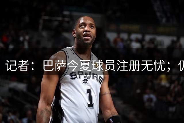 记者：巴萨今夏球员注册无忧；仍未放弃阿尔瓦雷斯