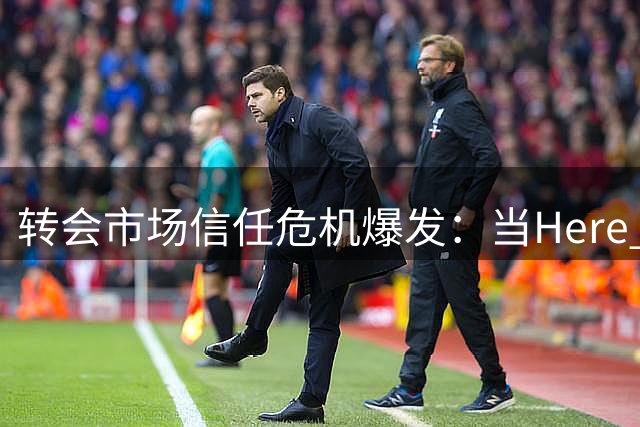 转会市场信任危机爆发：当"Here we go"变成"Maybe we go