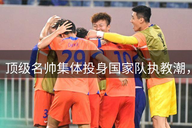 顶级名帅集体投身国家队执教潮，教练职业新趋势解析