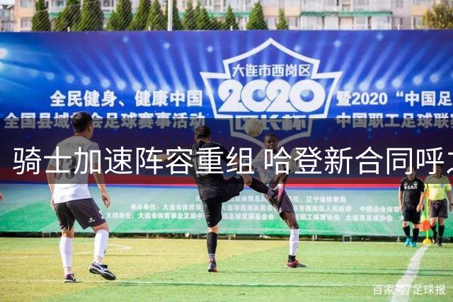 骑士加速阵容重组 哈登新合同呼之欲出
