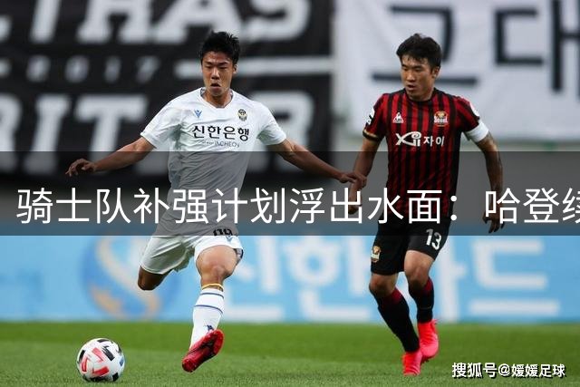 骑士队补强计划浮出水面：哈登续约延后暗藏玄机 掘金新星成关键拼图